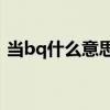 当bq什么意思啊（女孩子当BQ是什么意思）