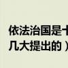 依法治国是十几大明确提出的（依法治国是十几大提出的）