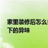 家里装修后怎么去味道 装修适合多长时间 如何驱散装修留下的异味 