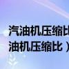 汽油机压缩比愈大对汽油的品位要求愈低（汽油机压缩比）