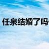 任泉结婚了吗他都在忙什么（任泉结婚了吗）