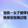 地铁一女子被保安拖拽下车完整视频（目击者讲述女子被地铁保安拖拽过程）