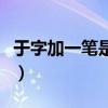 于字加一笔是什么字儿（于字加一笔是什么字）