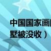 中国国家画院别墅（中国国画院20套违建别墅被没收）