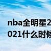 nba全明星2021什么时候结束（nba全明星2021什么时候开始）