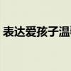 表达爱孩子温馨文案（表达爱孩子温馨句子）