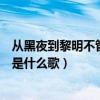 从黑夜到黎明不管有多难是啥歌（从黑夜到黎明不管有多难是什么歌）