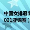 中国女排退出2021年亚锦赛（中国女排退出2021亚锦赛）