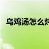 乌鸡汤怎么炖才补气补血（乌鸡汤怎么炖）