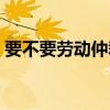 要不要劳动仲裁（最好不要和单位劳动仲裁）