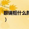 眼镜框什么颜色显脸瘦（眼镜框什么颜色好看）