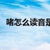 啫怎么读音是什么意思是什么(啫怎么读) 啫怎么读音是什么意思是什么(啫怎么读)