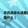 羊肉汤骨头汤里白色的物质是什么（羊肉汤骨头汤里白色的是什么）