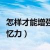 怎样才能增强记忆力的方法（怎样才能增强记忆力）