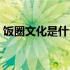 饭圈文化是什么行业（饭圈文化是什么意思）