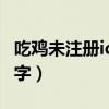 吃鸡未注册id单字不带符号（吃鸡未注册id单字）