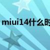 miui14什么时候推出 MIUI14什么时候发布 miui14什么时候推出 MIUI14什么时候发布