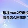 乐视max2充电没反应（乐视MAX在手机充电时屏幕一直亮着是怎么回事啊）