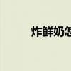 炸鲜奶怎么做啊(炸鲜奶怎么做) 炸鲜奶怎么做啊(炸鲜奶怎么做)