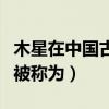 木星在中国古代被称为岁星（木星在中国古代被称为）
