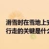 滑雪时在雪地上安全行走的关键是啥（滑雪时在雪地上安全行走的关键是什么）
