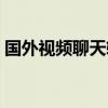 国外视频聊天软件免费（国外视频聊天软件）