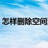 怎样删除空间浏览记录（怎样删除空间好友）