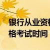 银行从业资格考试时间表2021（银行从业资格考试时间）