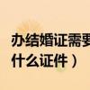 办结婚证需要什么证件复印件（办结婚证需要什么证件）