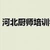 河北厨师培训学校都有哪些（河北厨师学校）