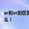 ar和vr的区别越来越小（AR和VR的区别是什么）