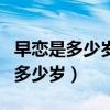 早恋是多少岁到多少岁结婚（早恋是多少岁到多少岁）