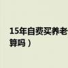 15年自费买养老保险划算吗 湘潭（15年自费买养老保险划算吗）