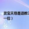 灵宝天尊是道教三清中的哪位（灵宝天尊是道教三清中的哪一位）