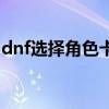 dnf选择角色卡住不动弹（dnf选择角色卡住）