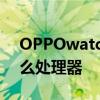 OPPOwatch处理器 OPPOWatch3搭载什么处理器 OPPOwatch处理器 OPPOWatch3搭载什么处理器