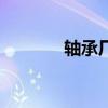 轴承厂上班好不好（轴承厂）