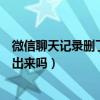 微信聊天记录删了还能查出来吗（微信聊天记录删了还能查出来吗）