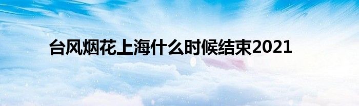 台风烟花上海什么时候结束2021