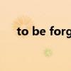 to be forgotten（to be forgotten）