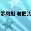 罗凤魁 老把头（罗凤魁是网红老把头什么人）
