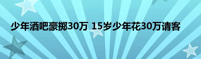 少年酒吧豪掷30万