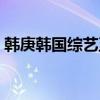 韩庚韩国综艺至亲笔记（韩庚韩国综艺节目）