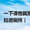 一下课他就把我拉进厕所（一下课男生就把我拉进厕所）