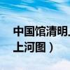 中国馆清明上河图在几号展厅（中国馆 清明上河图）
