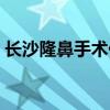 长沙隆鼻手术价格表怎么样（长沙隆鼻手术）
