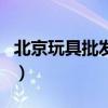北京玩具批发市场的利润（北京玩具批发市场）
