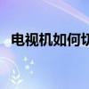 电视机如何切换到视频（电视机如何消磁）