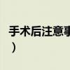 手术后注意事项与饮食禁忌（手术后注意事项）