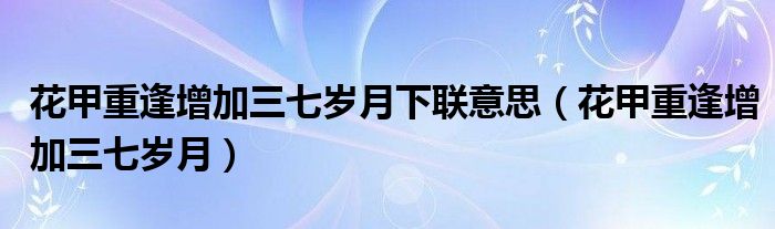 花甲重逢增加三七岁月下联意思(花甲重逢增加三七岁月)